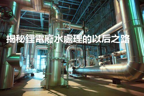 揭秘鋰電廢水處理的以后之路：你明白嗎？